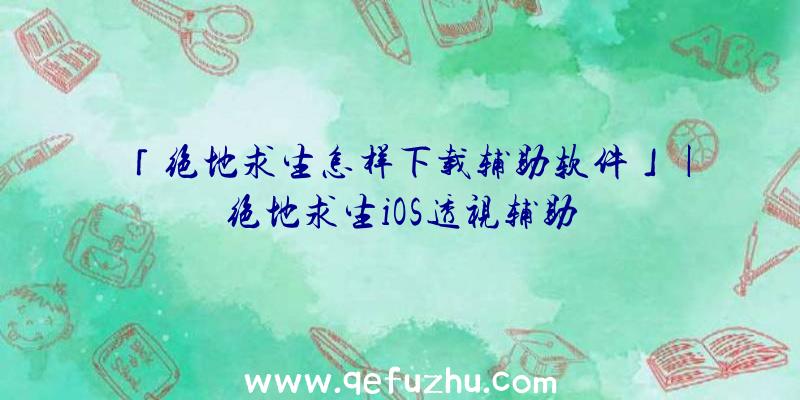 「绝地求生怎样下载辅助软件」|绝地求生iOS透视辅助